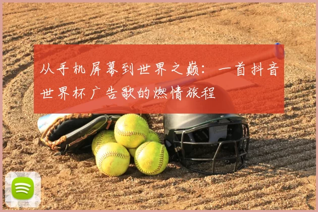 从手机屏幕到世界之巅：一首抖音世界杯广告歌的燃情旅程