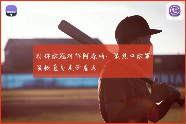 孙祥欧冠对阵阿森纳，聚焦中欧赛场较量与表现看点