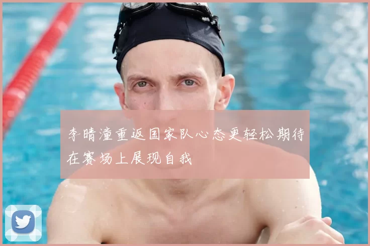 李晴潼重返国家队心态更轻松期待在赛场上展现自我