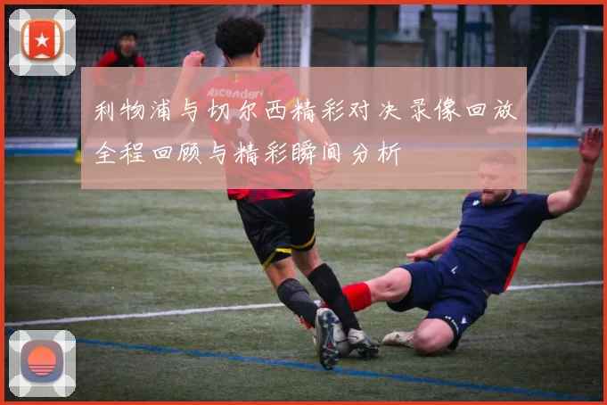 利物浦与切尔西精彩对决录像回放全程回顾与精彩瞬间分析
