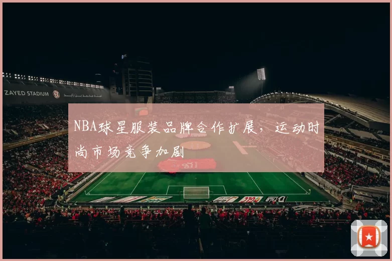 NBA球星服装品牌合作扩展，运动时尚市场竞争加剧