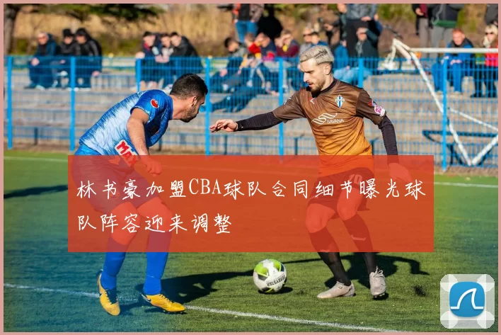 林书豪加盟CBA球队合同细节曝光球队阵容迎来调整
