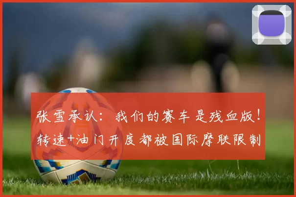 张雪承认：我们的赛车是残血版！转速+油门开度都被国际摩联限制
