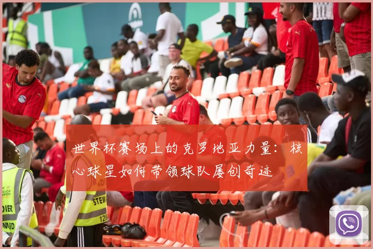 世界杯赛场上的克罗地亚力量：核心球星如何带领球队屡创奇迹