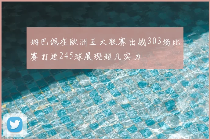 姆巴佩在欧洲五大联赛出战303场比赛打进245球展现超凡实力