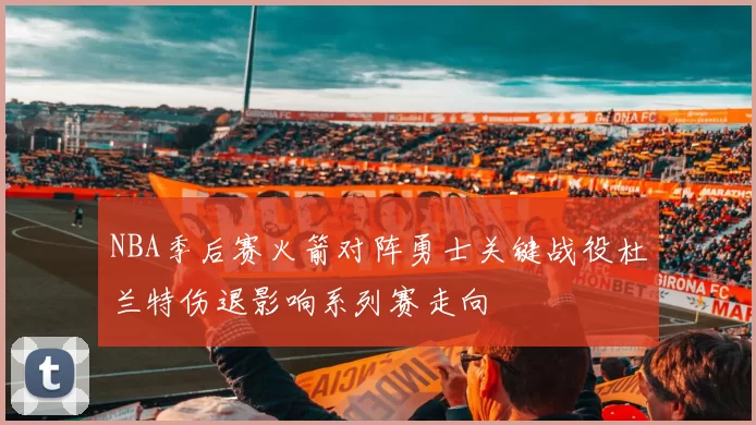 NBA季后赛火箭对阵勇士关键战役杜兰特伤退影响系列赛走向
