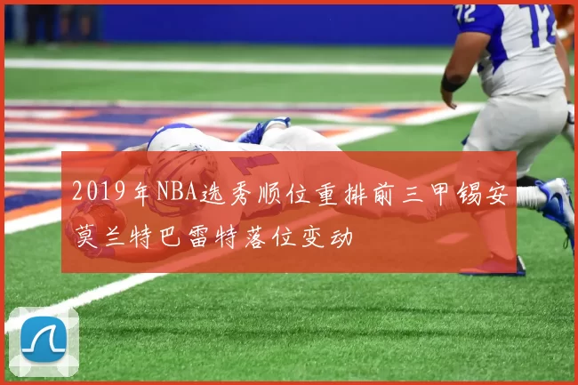 2019年NBA选秀顺位重排前三甲锡安莫兰特巴雷特落位变动