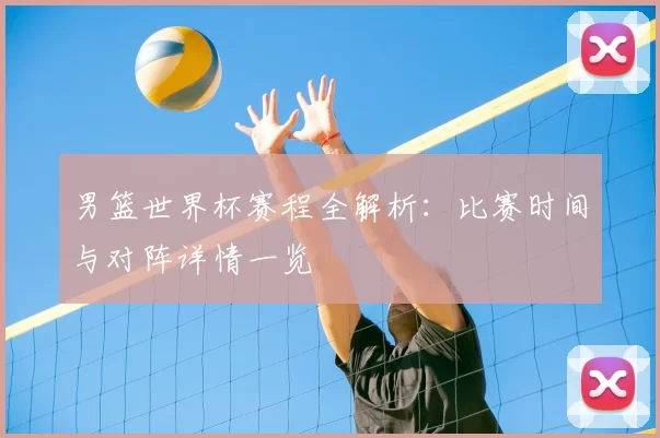 男篮世界杯赛程全解析：比赛时间与对阵详情一览