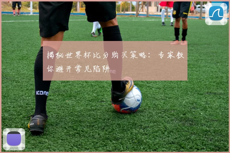 揭秘世界杯比分购买策略：专家教你避开常见陷阱