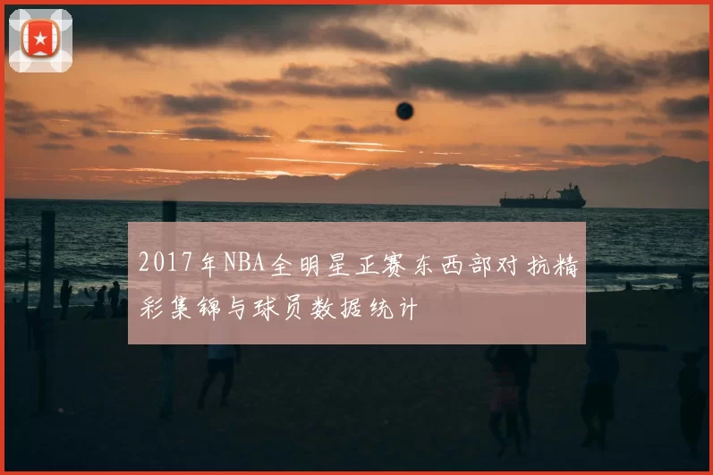 2017年NBA全明星正赛东西部对抗精彩集锦与球员数据统计