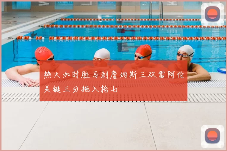 热火加时胜马刺詹姆斯三双雷阿伦关键三分拖入抢七