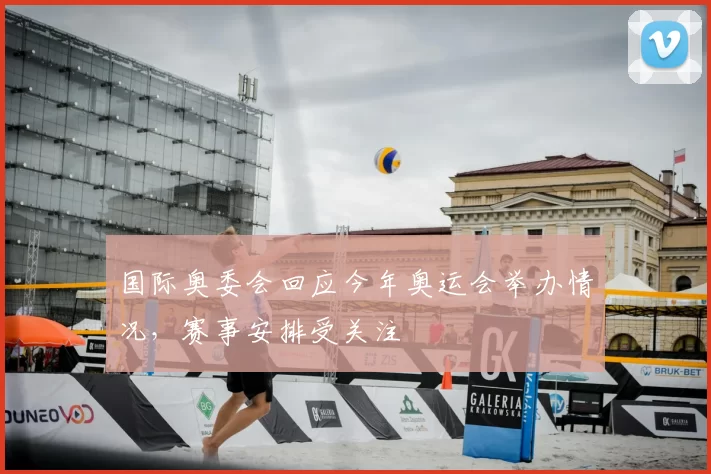 国际奥委会回应今年奥运会举办情况，赛事安排受关注