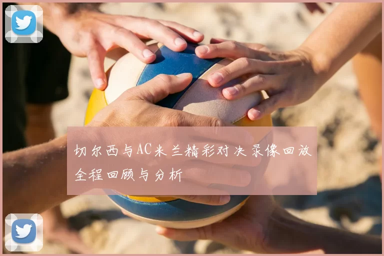 切尔西与AC米兰精彩对决录像回放全程回顾与分析