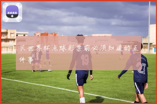 买世界杯点球彩票前必须知道的五件事