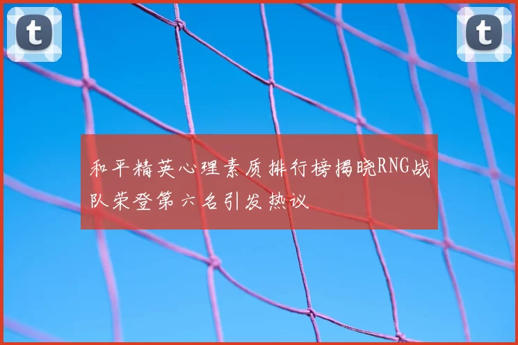 和平精英心理素质排行榜揭晓RNG战队荣登第六名引发热议