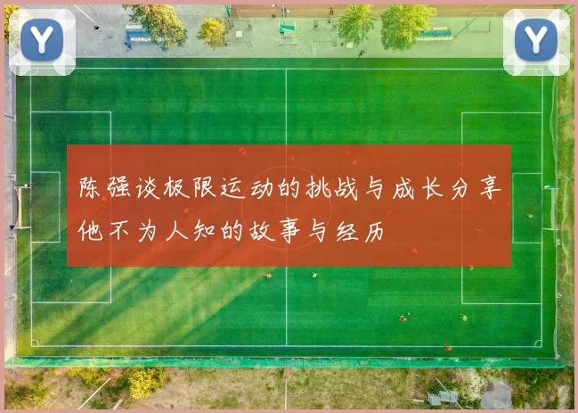 陈强谈极限运动的挑战与成长分享他不为人知的故事与经历