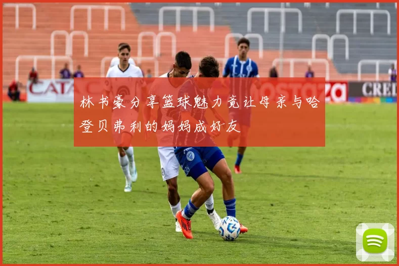 林书豪分享篮球魅力竟让母亲与哈登贝弗利的妈妈成好友