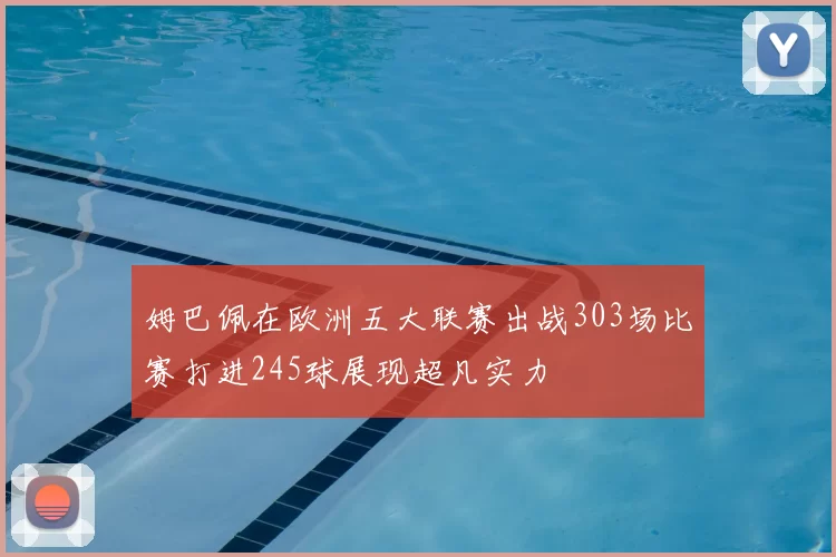 姆巴佩在欧洲五大联赛出战303场比赛打进245球展现超凡实力