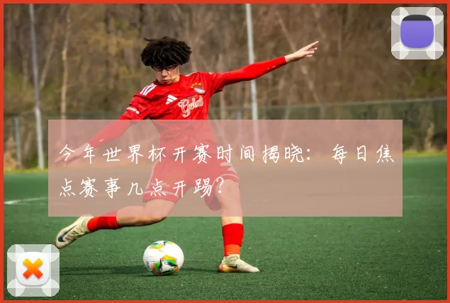 今年世界杯开赛时间揭晓：每日焦点赛事几点开踢？