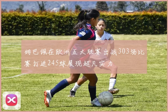 姆巴佩在欧洲五大联赛出战303场比赛打进245球展现超凡实力