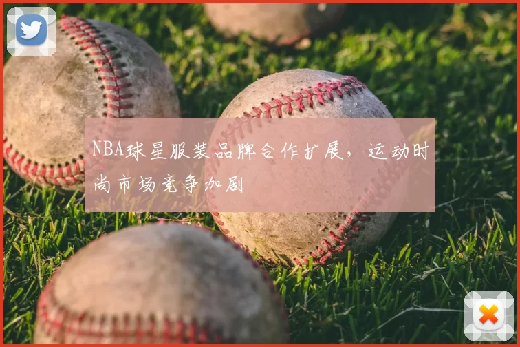 NBA球星服装品牌合作扩展，运动时尚市场竞争加剧