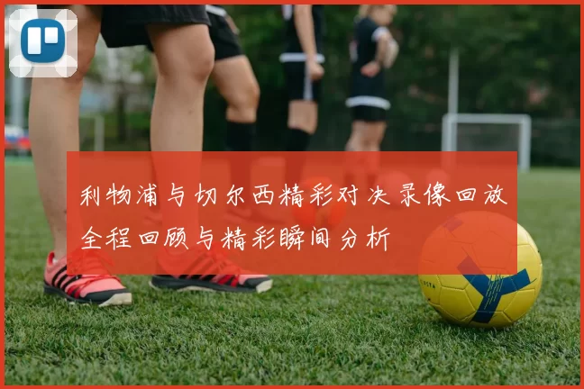 利物浦与切尔西精彩对决录像回放全程回顾与精彩瞬间分析