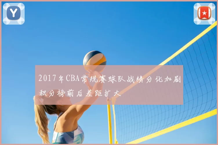 2017年CBA常规赛球队战绩分化加剧积分榜前后差距扩大