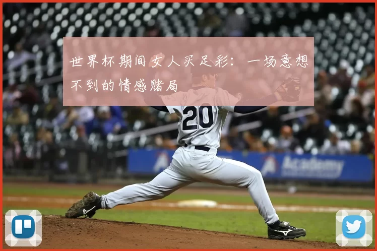 世界杯期间女人买足彩：一场意想不到的情感赌局