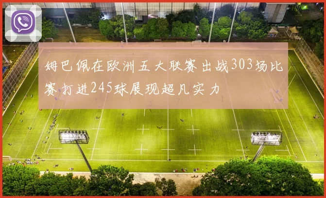 姆巴佩在欧洲五大联赛出战303场比赛打进245球展现超凡实力