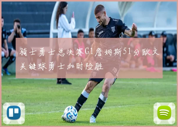骑士勇士总决赛G1詹姆斯51分欧文关键球勇士加时险胜