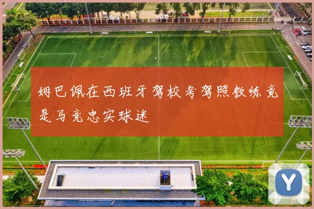 姆巴佩在西班牙驾校考驾照教练竟是马竞忠实球迷