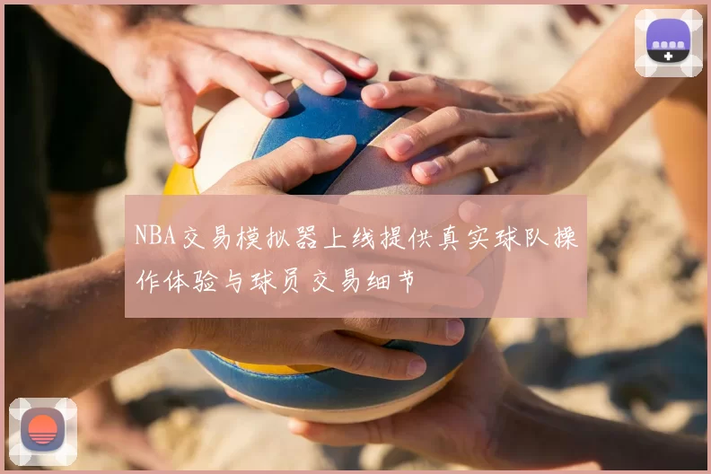 NBA交易模拟器上线提供真实球队操作体验与球员交易细节
