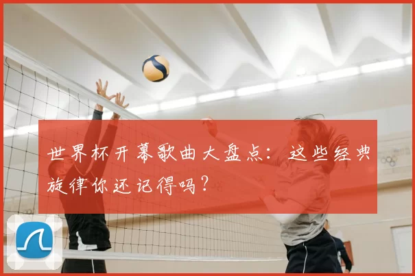 世界杯开幕歌曲大盘点：这些经典旋律你还记得吗？