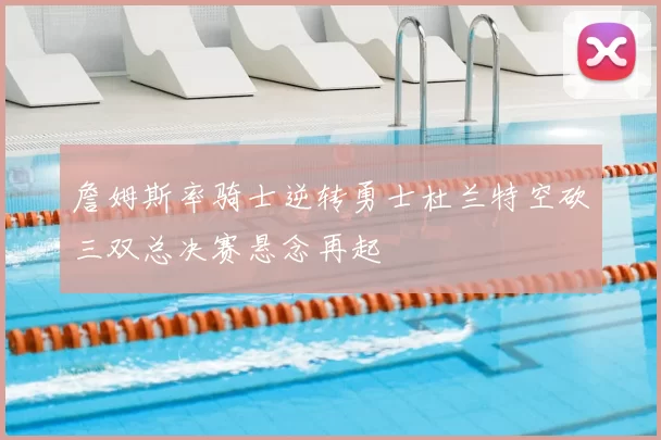 詹姆斯率骑士逆转勇士杜兰特空砍三双总决赛悬念再起