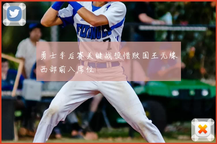 勇士季后赛关键战役惜败国王无缘西部前八席位