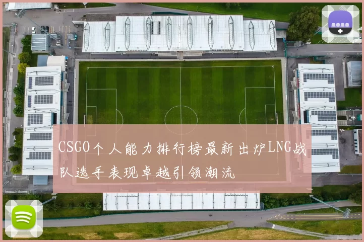 CSGO个人能力排行榜最新出炉LNG战队选手表现卓越引领潮流