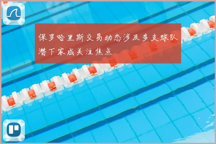保罗哈里斯交易动态涉及多支球队潜下家成关注焦点