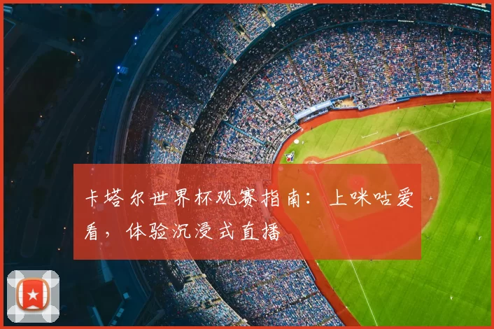 卡塔尔世界杯观赛指南：上咪咕爱看，体验沉浸式直播