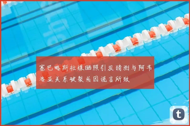 塞巴略斯社媒晒照引发猜测与阿韦洛亚关系破裂或因谎言所致