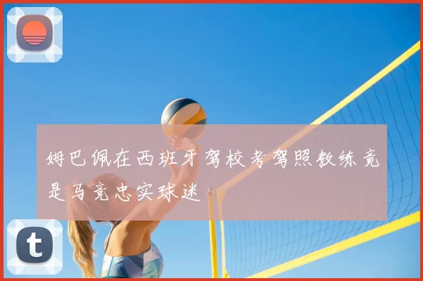姆巴佩在西班牙驾校考驾照教练竟是马竞忠实球迷