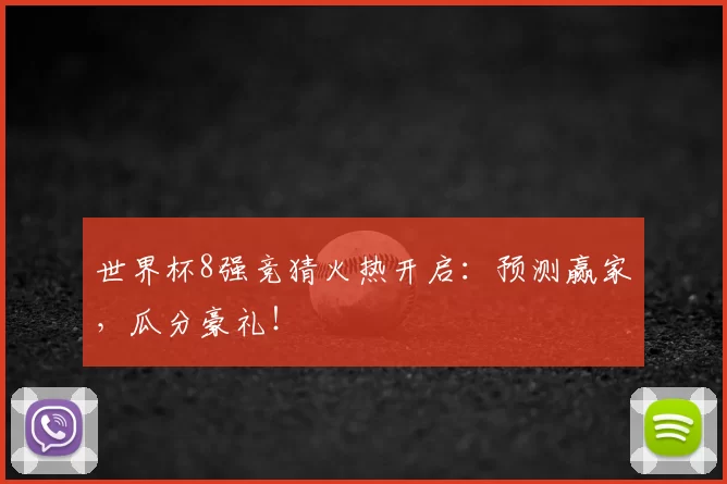 世界杯8强竞猜火热开启：预测赢家，瓜分豪礼！