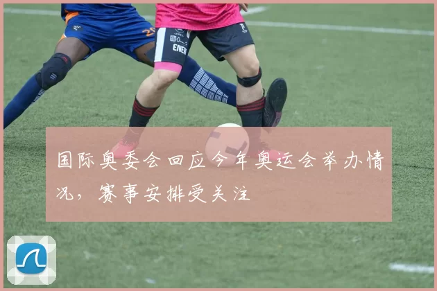 国际奥委会回应今年奥运会举办情况，赛事安排受关注