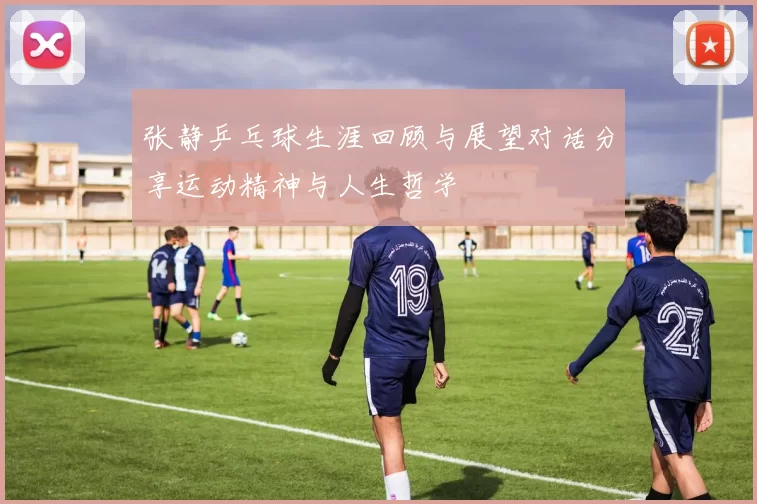 张静乒乓球生涯回顾与展望对话分享运动精神与人生哲学