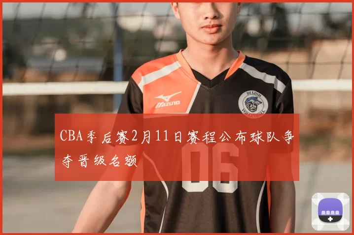 CBA季后赛2月11日赛程公布球队争夺晋级名额