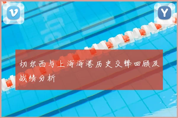 切尔西与上海海港历史交锋回顾及战绩分析