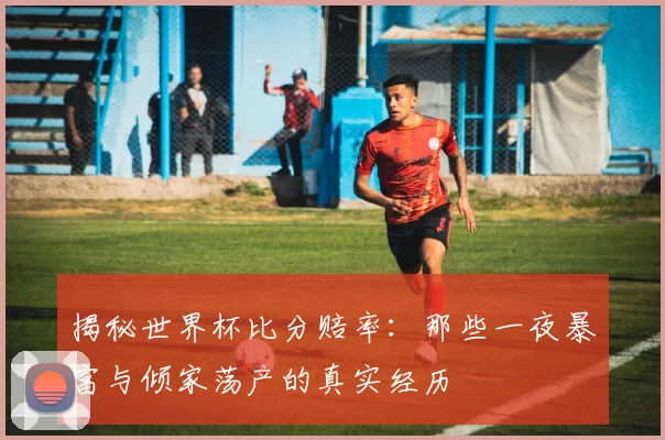 揭秘世界杯比分赔率：那些一夜暴富与倾家荡产的真实经历