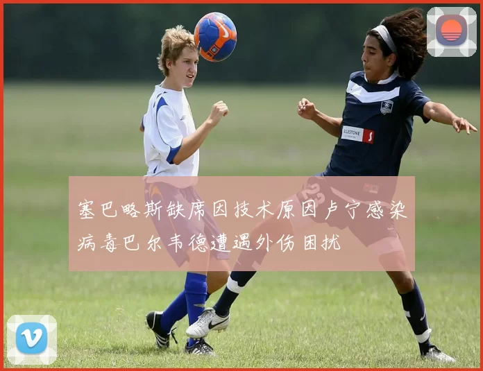 塞巴略斯缺席因技术原因卢宁感染病毒巴尔韦德遭遇外伤困扰