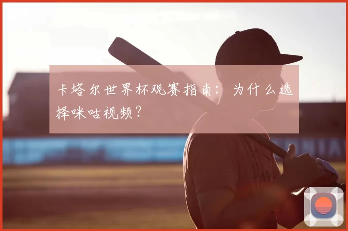 卡塔尔世界杯观赛指南：为什么选择咪咕视频？