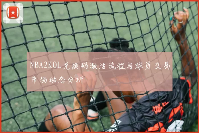 NBA2KOL兑换码激活流程与球员交易市场动态分析