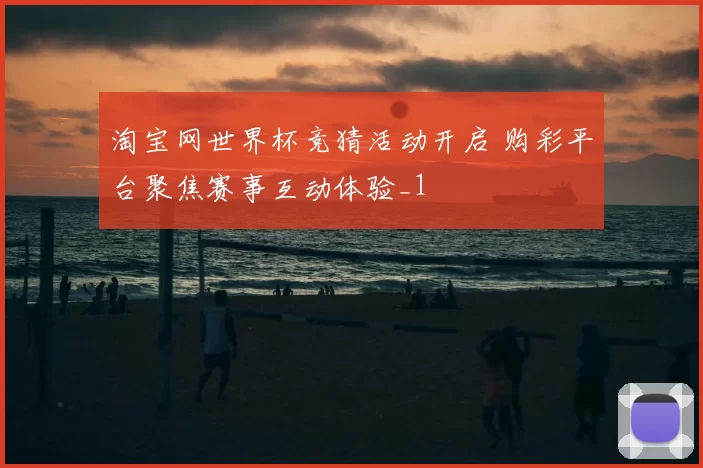 淘宝网世界杯竞猜活动开启 购彩平台聚焦赛事互动体验_1